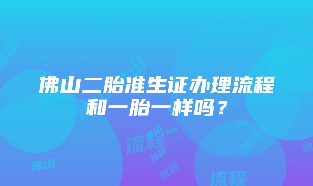 佛山二胎准生证办理流程和一胎一样吗？