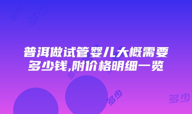 普洱做试管婴儿大概需要多少钱,附价格明细一览