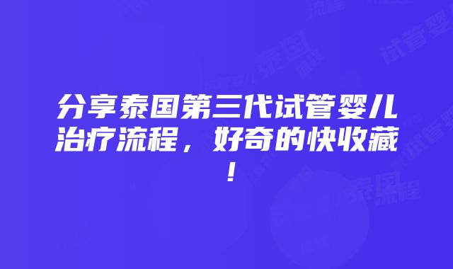 分享泰国第三代试管婴儿治疗流程，好奇的快收藏！