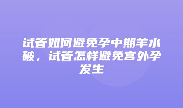 试管如何避免孕中期羊水破，试管怎样避免宫外孕发生