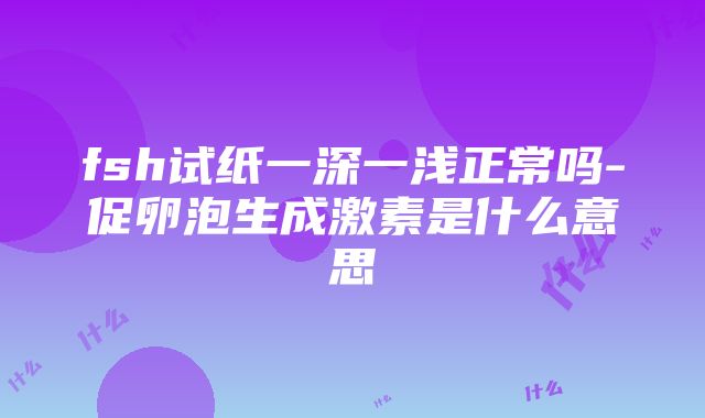 fsh试纸一深一浅正常吗-促卵泡生成激素是什么意思