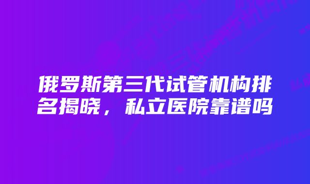 俄罗斯第三代试管机构排名揭晓，私立医院靠谱吗