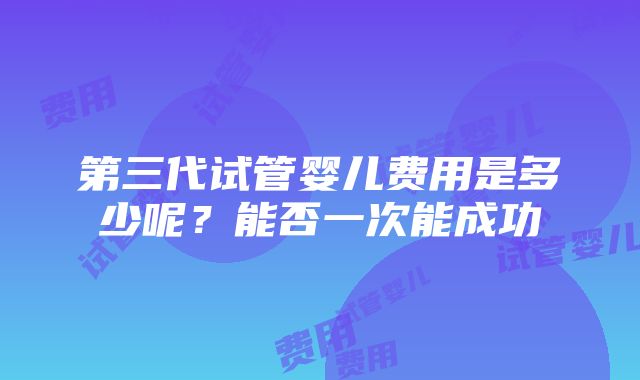 第三代试管婴儿费用是多少呢？能否一次能成功