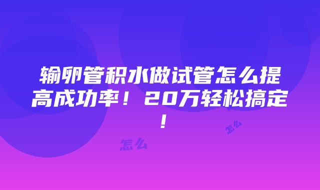 输卵管积水做试管怎么提高成功率！20万轻松搞定！