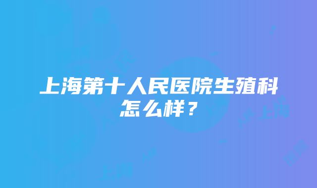 上海第十人民医院生殖科怎么样？