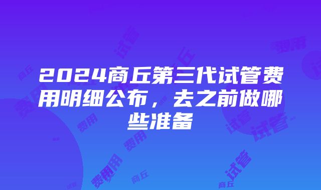 2024商丘第三代试管费用明细公布，去之前做哪些准备