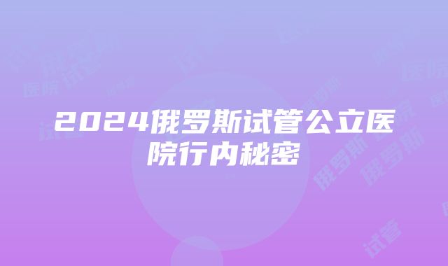 2024俄罗斯试管公立医院行内秘密