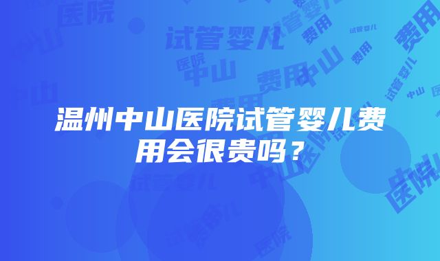 温州中山医院试管婴儿费用会很贵吗？