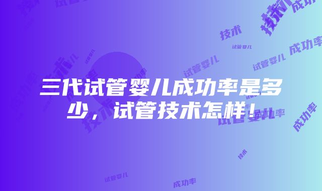 三代试管婴儿成功率是多少，试管技术怎样！