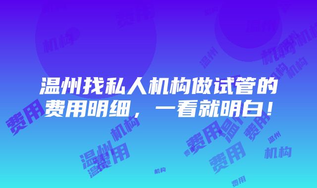 温州找私人机构做试管的费用明细，一看就明白！