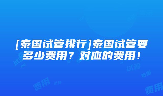 [泰国试管排行]泰国试管要多少费用？对应的费用！