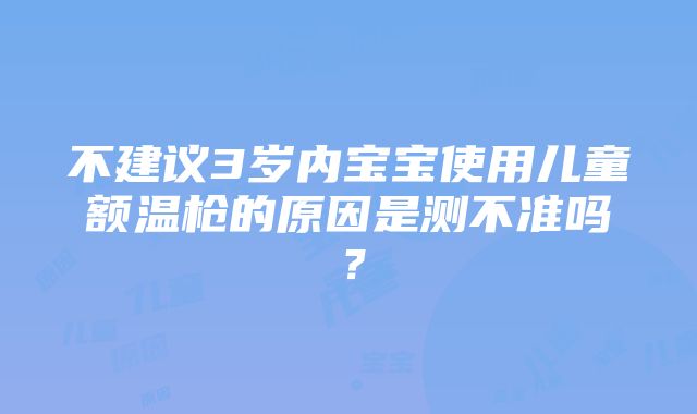 不建议3岁内宝宝使用儿童额温枪的原因是测不准吗？