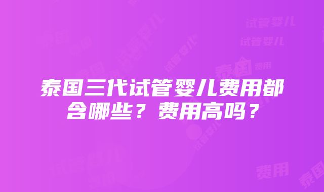 泰国三代试管婴儿费用都含哪些？费用高吗？