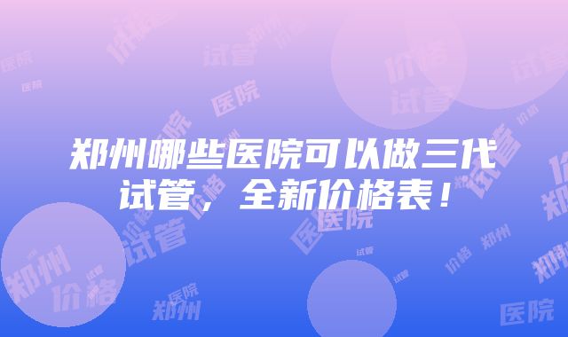 郑州哪些医院可以做三代试管，全新价格表！