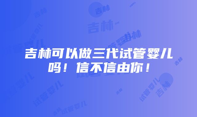 吉林可以做三代试管婴儿吗！信不信由你！