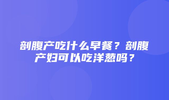 剖腹产吃什么早餐？剖腹产妇可以吃洋葱吗？