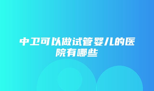 中卫可以做试管婴儿的医院有哪些