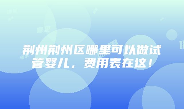 荆州荆州区哪里可以做试管婴儿，费用表在这！