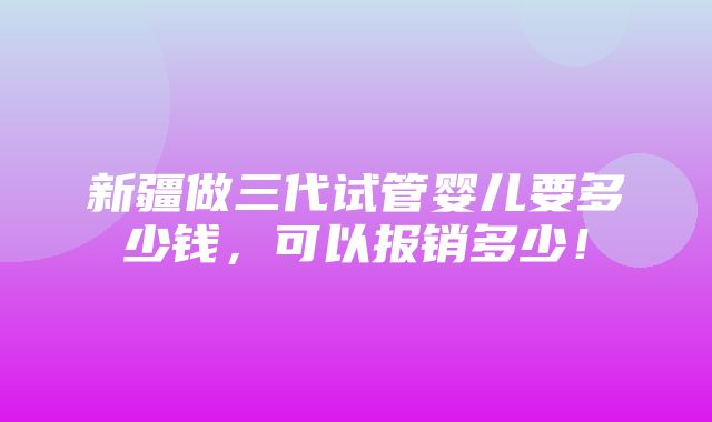 新疆做三代试管婴儿要多少钱，可以报销多少！