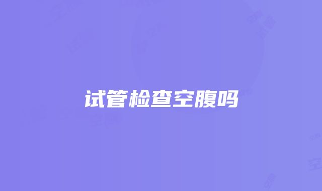 试管检查空腹吗