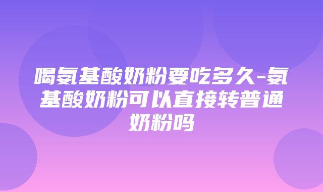 喝氨基酸奶粉要吃多久-氨基酸奶粉可以直接转普通奶粉吗