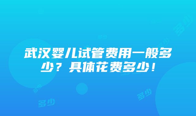 武汉婴儿试管费用一般多少？具体花费多少！