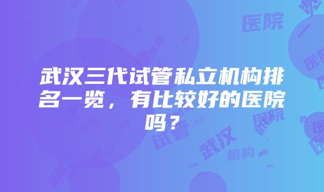 武汉三代试管私立机构排名一览，有比较好的医院吗？