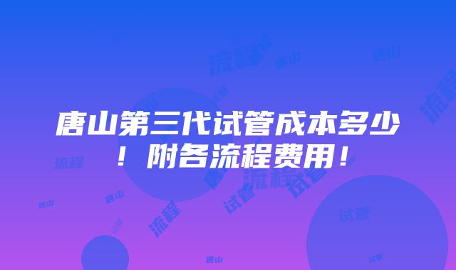 唐山第三代试管成本多少！附各流程费用！