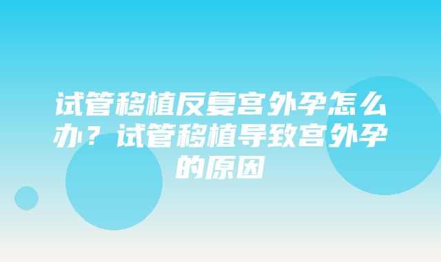 试管移植反复宫外孕怎么办？试管移植导致宫外孕的原因