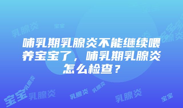 哺乳期乳腺炎不能继续喂养宝宝了，哺乳期乳腺炎怎么检查？