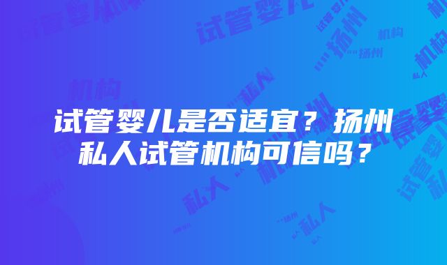 试管婴儿是否适宜？扬州私人试管机构可信吗？