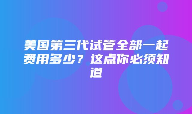 美国第三代试管全部一起费用多少？这点你必须知道