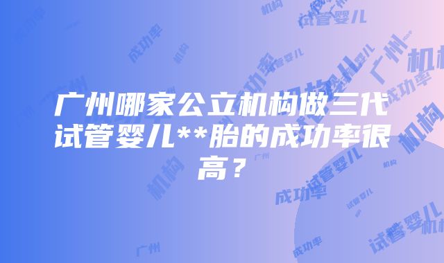 广州哪家公立机构做三代试管婴儿**胎的成功率很高？