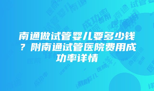 南通做试管婴儿要多少钱？附南通试管医院费用成功率详情