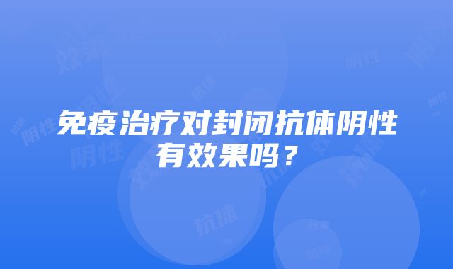 免疫治疗对封闭抗体阴性有效果吗？