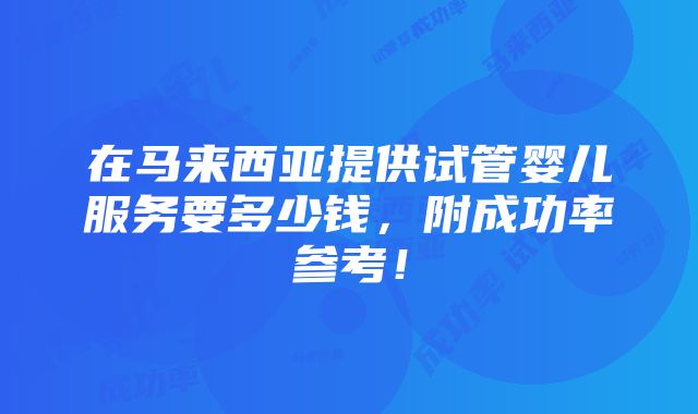 在马来西亚提供试管婴儿服务要多少钱，附成功率参考！