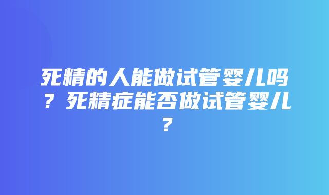 死精的人能做试管婴儿吗？死精症能否做试管婴儿？