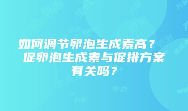 如何调节卵泡生成素高？ 促卵泡生成素与促排方案有关吗？