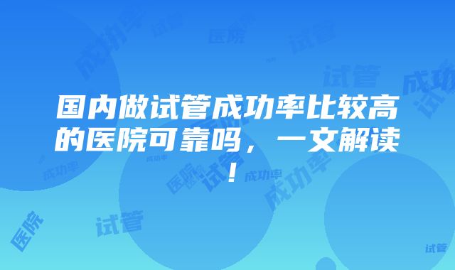 国内做试管成功率比较高的医院可靠吗，一文解读！