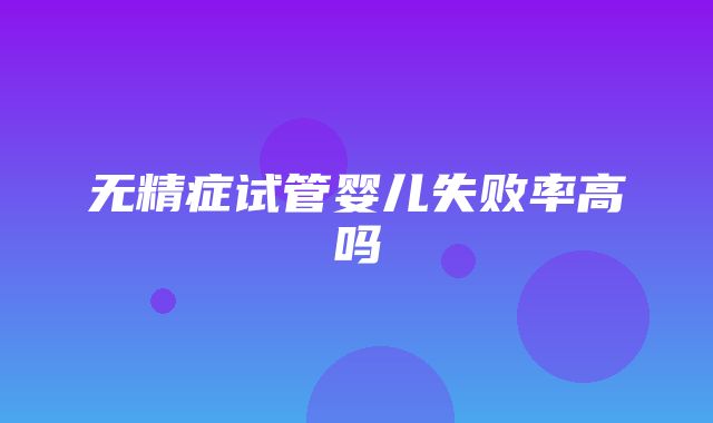 无精症试管婴儿失败率高吗