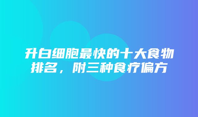 升白细胞最快的十大食物排名，附三种食疗偏方