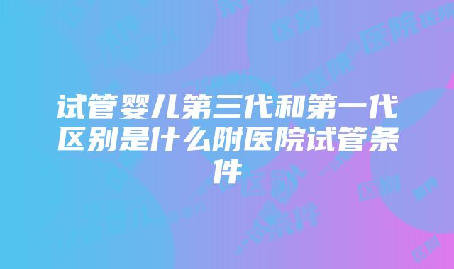 试管婴儿第三代和第一代区别是什么附医院试管条件