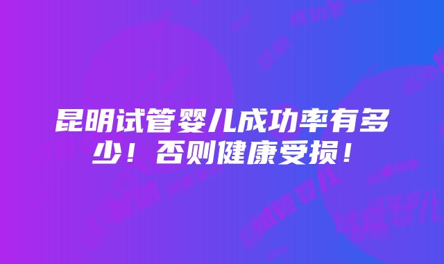 昆明试管婴儿成功率有多少！否则健康受损！