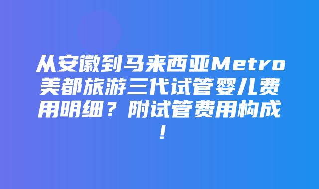 从安徽到马来西亚Metro美都旅游三代试管婴儿费用明细？附试管费用构成！