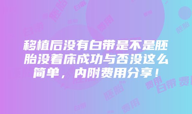 移植后没有白带是不是胚胎没着床成功与否没这么简单，内附费用分享！