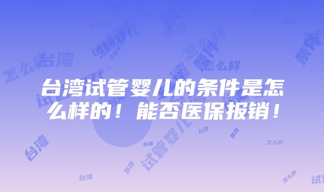 台湾试管婴儿的条件是怎么样的！能否医保报销！