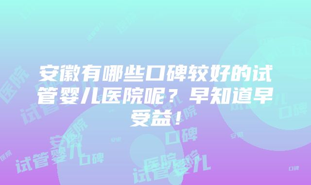 安徽有哪些口碑较好的试管婴儿医院呢？早知道早受益！