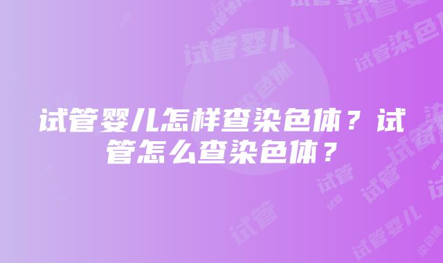 试管婴儿怎样查染色体？试管怎么查染色体？