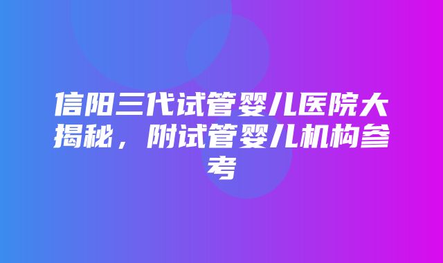 信阳三代试管婴儿医院大揭秘，附试管婴儿机构参考