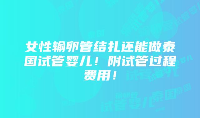 女性输卵管结扎还能做泰国试管婴儿！附试管过程费用！